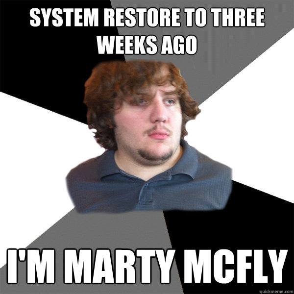 system restore to three weeks ago I'm Marty McFly  Family Tech Support Guy