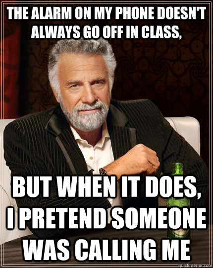 The alarm on my phone doesn't always go off in class, but when it does, i pretend someone was calling me  The Most Interesting Man In The World