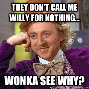 They don't call me willy for nothing... wonka see why?  Condescending Wonka