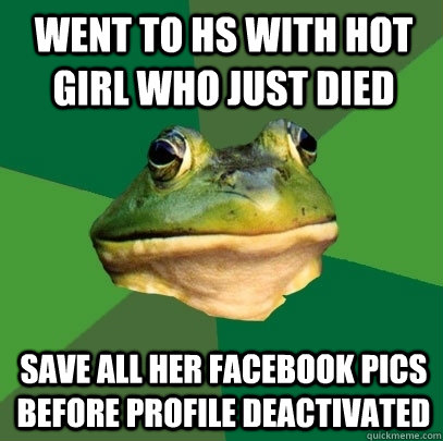 went to hs with hot girl who just died save all her facebook pics before profile deactivated  Foul Bachelor Frog