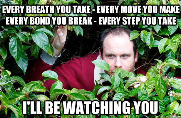 Every breath you take - Every move you make Every bond you break - Every step you take  i'll be watching you - Every breath you take - Every move you make Every bond you break - Every step you take  i'll be watching you  Creepy Stalker Guy