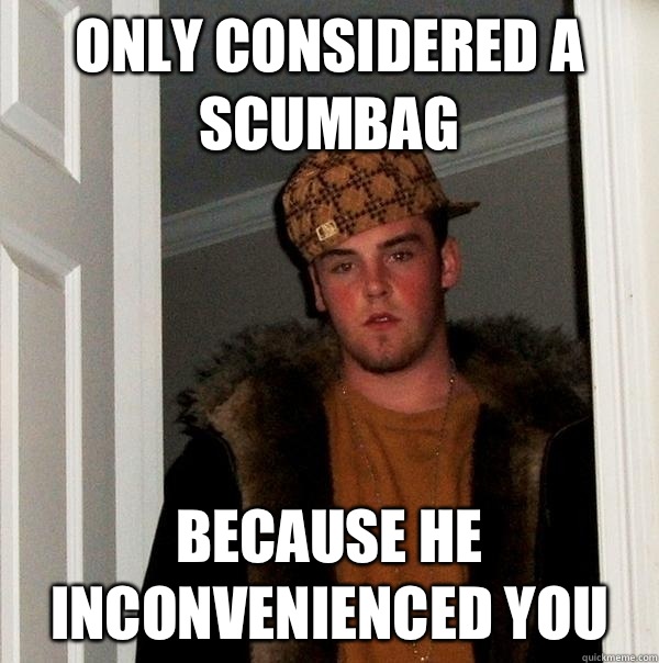 Only considered a scumbag  Because he inconvenienced you  Scumbag Steve