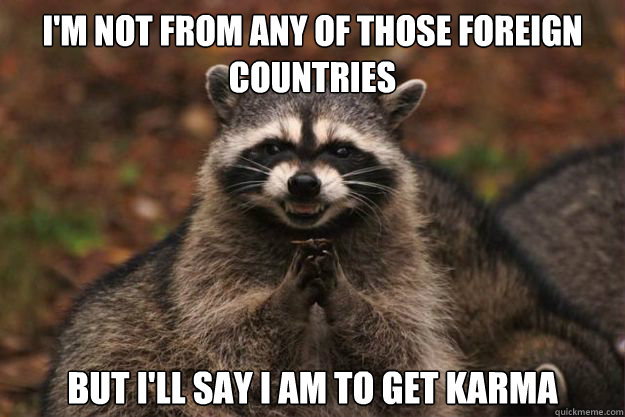 I'm not from any of those foreign countries But i'll say i am to get karma  Evil genius racoon