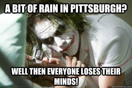 A bit of rain in Pittsburgh? well then everyone loses their minds! - A bit of rain in Pittsburgh? well then everyone loses their minds!  Chaos Joker