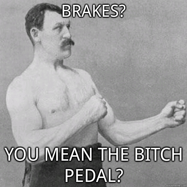 Brakes? You mean the bitch pedal?  overly manly man