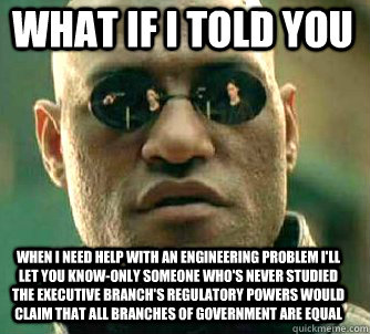 what if i told you when I need help with an engineering problem I'll let you know-only someone who's never studied the executive branch's regulatory powers would claim that all branches of government are equal  Matrix Morpheus