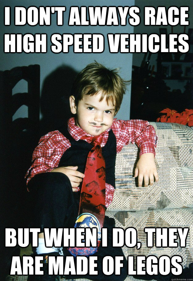 I don't always race high speed vehicles But when I do, they are made of legos - I don't always race high speed vehicles But when I do, they are made of legos  Most Interesting Kid in the World