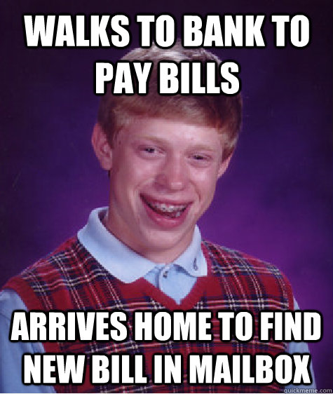Walks to bank to pay bills arrives home to find new bill in mailbox  Bad Luck Brian