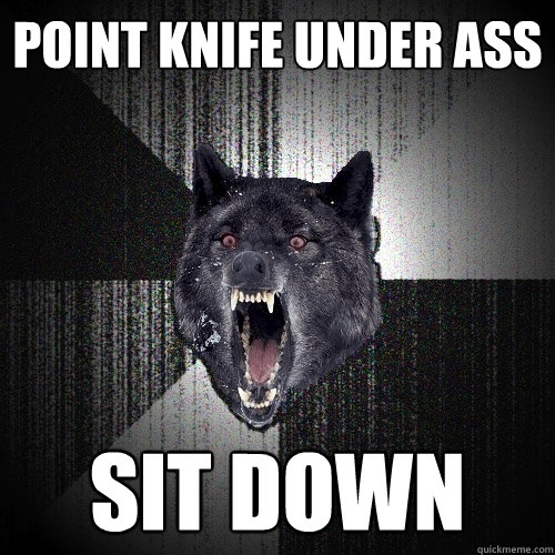 Point knife under ass Sit down  Insanity Wolf