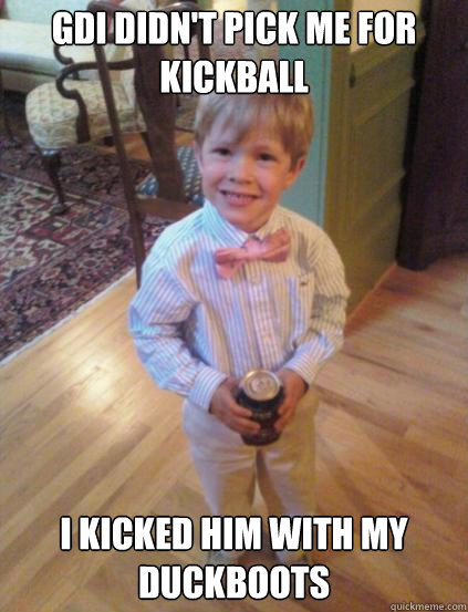 GDI didn't pick me for kickball I kicked him with my duckboots  Fraternity 4 year-old