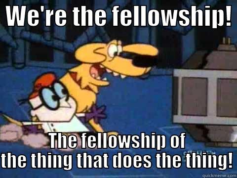  WE'RE THE FELLOWSHIP!  THE FELLOWSHIP OF THE THING THAT DOES THE THING! Misc
