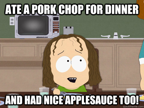 Ate a pork chop for dinner and had nice applesauce too!  Kip Drordy South Park