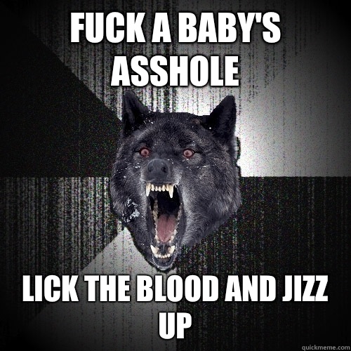 Fuck a baby's asshole Lick the blood and jizz up  Insanity Wolf