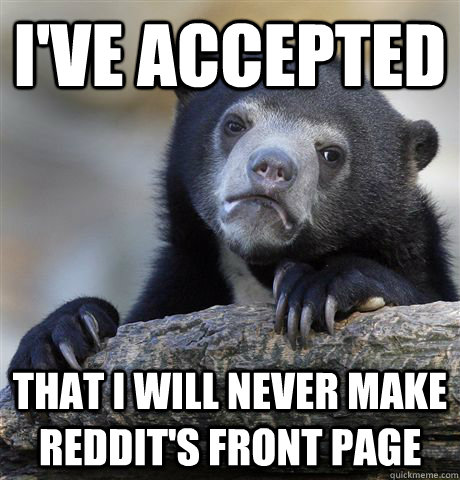 I've accepted That I will never make reddit's front page  Confession Bear