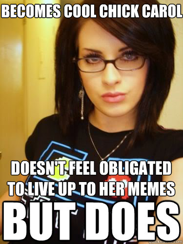 Becomes cool chick carol doesn't feel obligated to live up to her memes BUT DOES  Cool Chick Carol