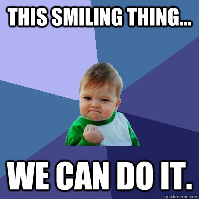 This smiling thing... We can do it.  Success Kid