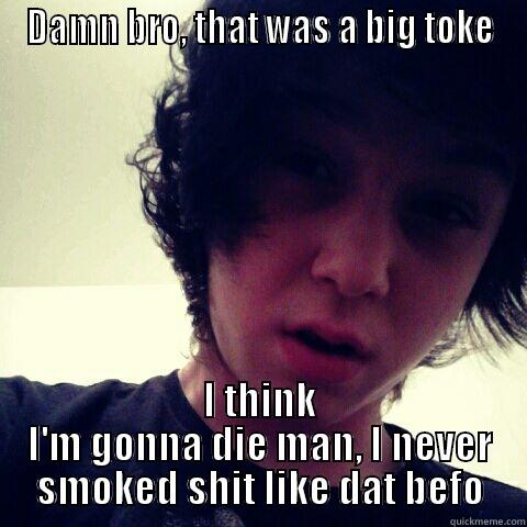 DAMN BRO, THAT WAS A BIG TOKE I THINK I'M GONNA DIE MAN, I NEVER SMOKED SHIT LIKE DAT BEFO Misc