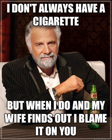 I don't always have a cigarette but when I do And my wife finds out I blame it on you  The Most Interesting Man In The World