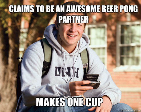 Claims to be an awesome beer pong partner Makes one cup  College Freshman