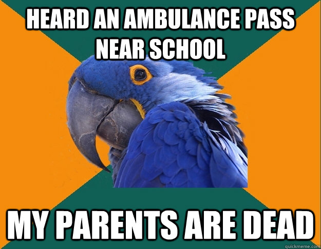 heard an ambulance pass near school my parents are dead  Paranoid Parrot
