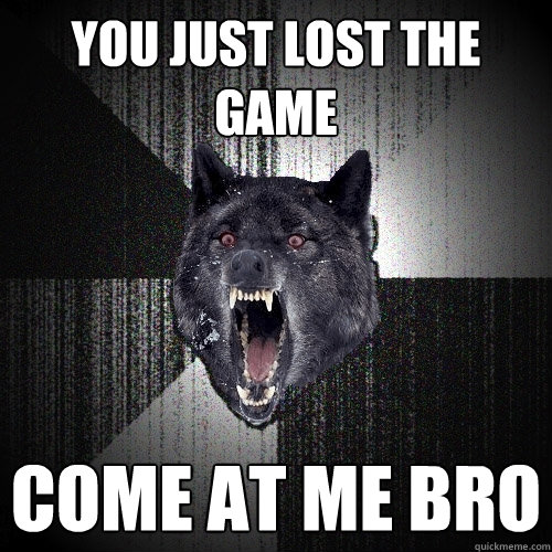 you just lost the game come at me bro  Insanity Wolf
