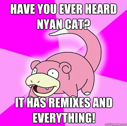 Have you ever heard Nyan Cat? It has remixes and everything!  Slowpoke