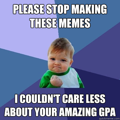please stop making these memes  i couldn't care less about your amazing gpa - please stop making these memes  i couldn't care less about your amazing gpa  Success Kid