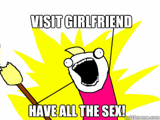 Visit girlfriend Have all the sex!  All The Things