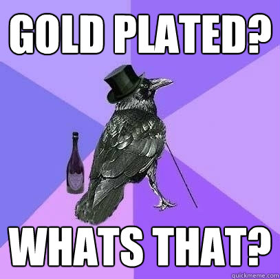 gold plated? whats that?  Rich Raven