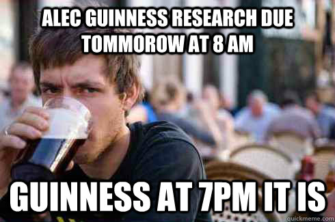 Alec Guinness research due tommorow at 8 am Guinness at 7pm it is  Lazy College Senior