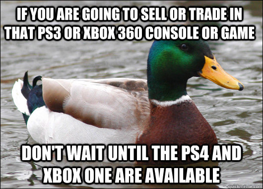If you are going to sell or trade in that PS3 or XBOX 360 console or game Don't wait until the PS4 and XBOX ONE are available  Actual Advice Mallard