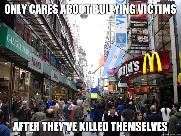 Only cares about bullying victims After they've killed themselves - Only cares about bullying victims After they've killed themselves  Scumbag Society
