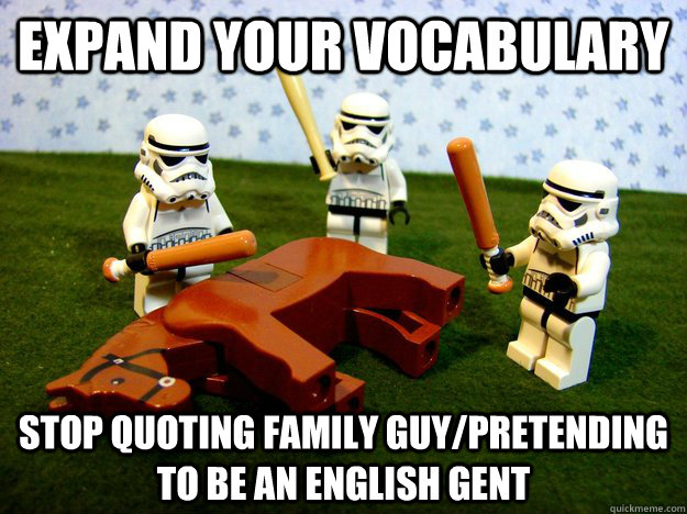 Expand your vocabulary Stop quoting family guy/pretending to be an English gent  Hivemind Beating the Dead Horse