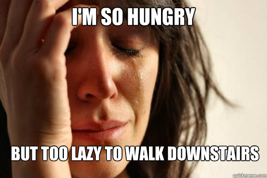 I'm so hungry but too lazy to walk downstairs   First World Problems