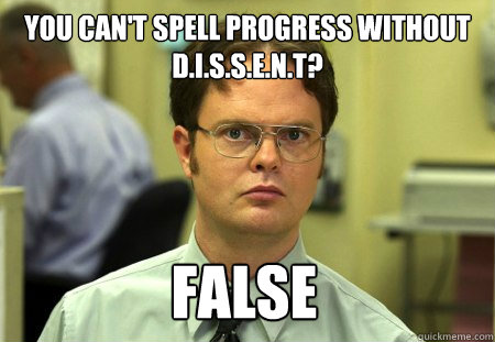You can't spell progress without d.i.s.s.e.n.t? False  Dwight