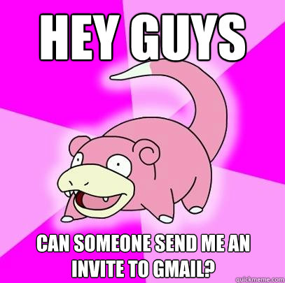 hey guys Can someone send me an invite to gmail?  Slowpoke