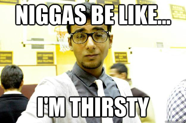 Niggas be like... I'm Thirsty  