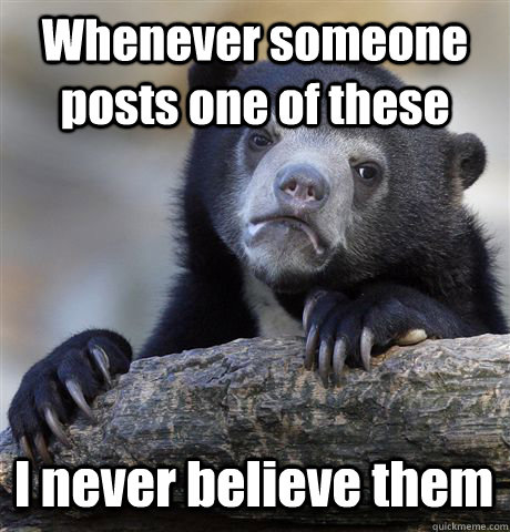 Whenever someone posts one of these I never believe them - Whenever someone posts one of these I never believe them  Confession Bear