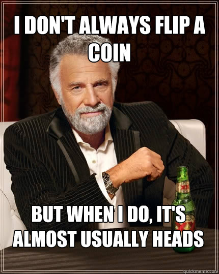 I don't always flip a coin But when I do, it's almost usually heads  The Most Interesting Man In The World