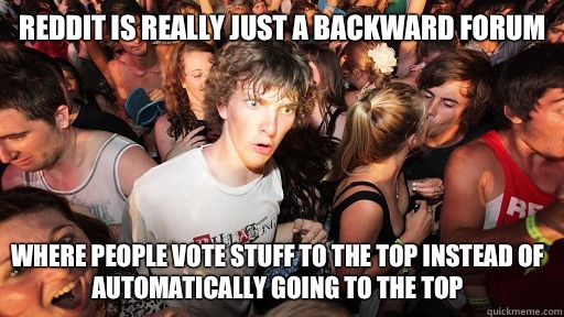 Reddit is really just a backward forum Where people vote stuff to the top instead of automatically going to the top   Sudden Clarity Clarence