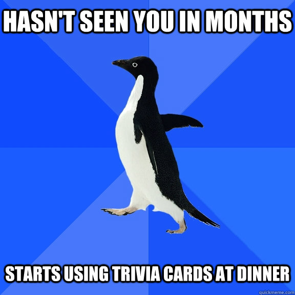 Hasn't seen you in months   Starts using trivia cards at dinner  Socially Awkward Penguin