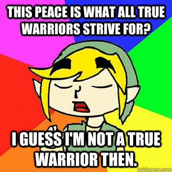 This Peace is what all true warriors strive for? I guess i'm not a true warrior then. - This Peace is what all true warriors strive for? I guess i'm not a true warrior then.  Advice Link