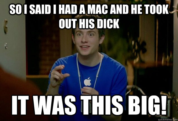 So I said I had a mac and he took out his dick It was this big!  Mac Guy