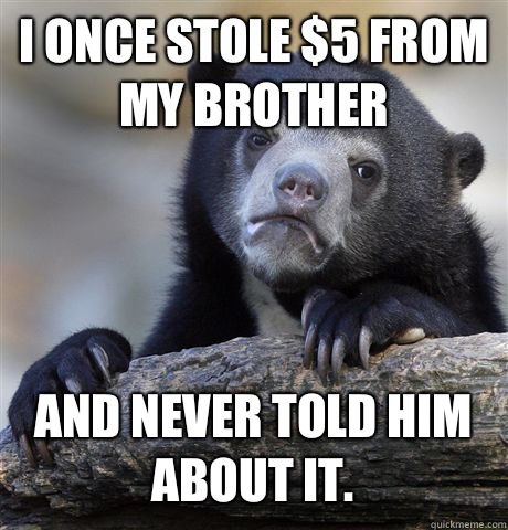 I once stole $5 from my brother and never told him about it.   Confession Bear
