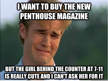 I want to buy the new Penthouse magazine But the girl behind the counter at 7-11 is really cute and I can't ask her for it  1990s Problems