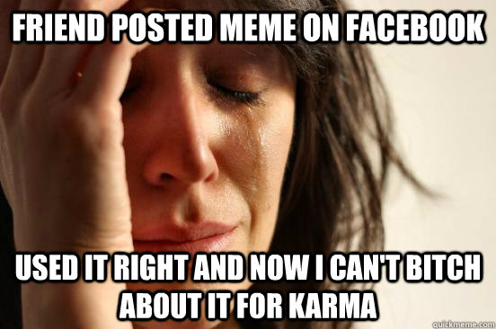 Friend posted meme on facebook Used it right and now i can't bitch about it for Karma  First World Problems