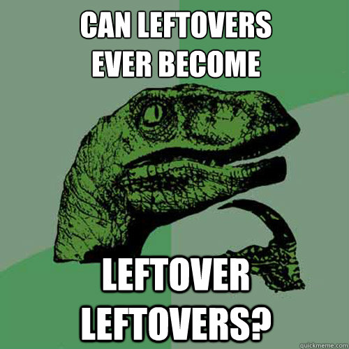 can leftovers
ever become leftover leftovers? - can leftovers
ever become leftover leftovers?  Philosoraptor