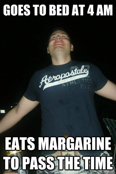 Goes to Bed at 4 am Eats margarine to pass the time - Goes to Bed at 4 am Eats margarine to pass the time  Dave
