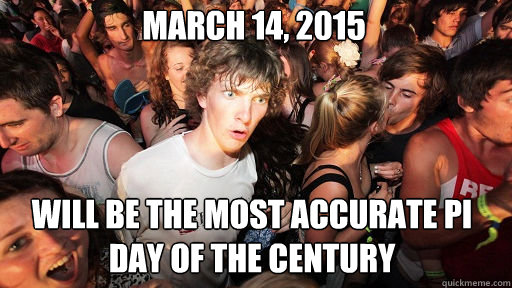 March 14, 2015
 Will be the most accurate pi day of the century  Sudden Clarity Clarence