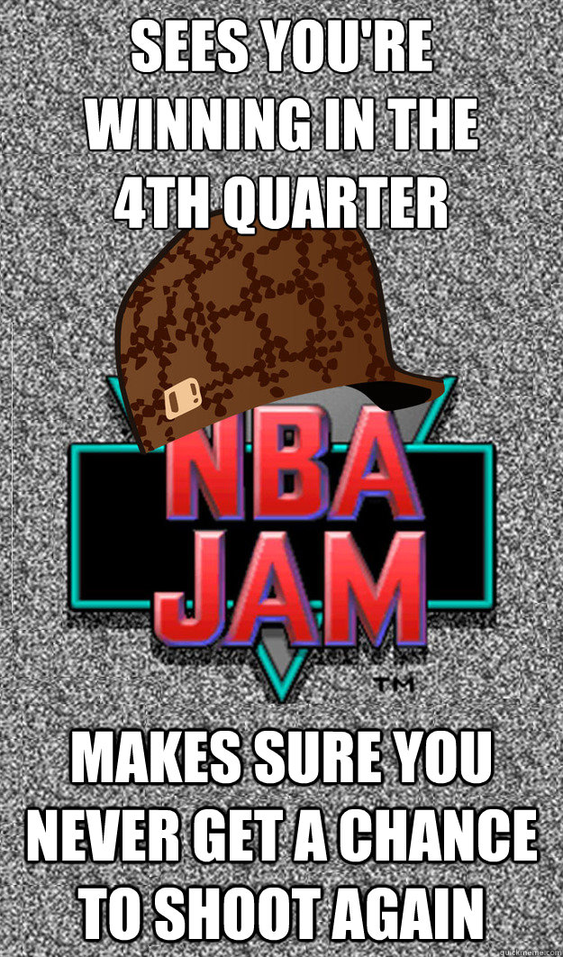 sees you're winning in the 
4th quarter makes sure you never get a chance to shoot again - sees you're winning in the 
4th quarter makes sure you never get a chance to shoot again  scumbag NBA jam